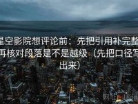 星空影院想评论前：先把引用补完整，再核对段落是不是越级（先把口径写出来）