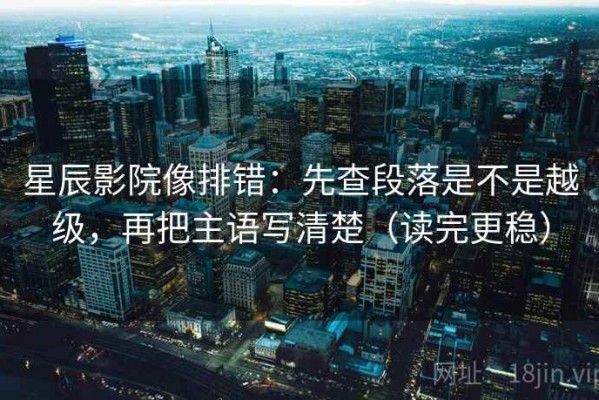星辰影院像排错：先查段落是不是越级，再把主语写清楚（读完更稳）