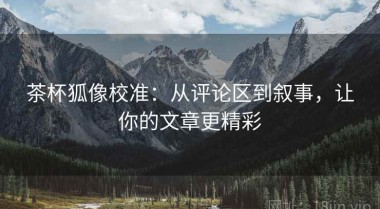 茶杯狐像校准：从评论区到叙事，让你的文章更精彩