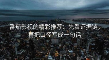 番茄影视的精彩推荐：先看证据链，再把口径写成一句话