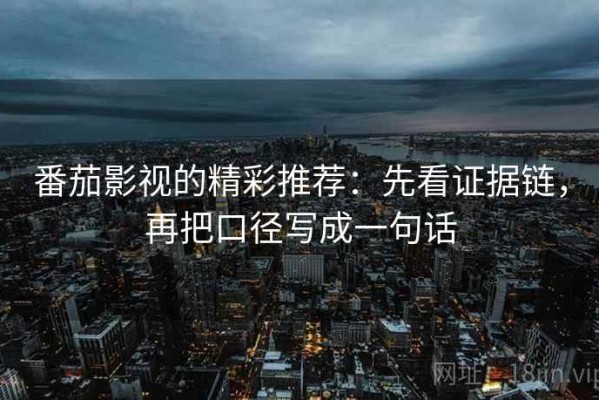 番茄影视的精彩推荐：先看证据链，再把口径写成一句话