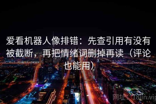 爱看机器人像排错：先查引用有没有被截断，再把情绪词删掉再读（评论也能用）