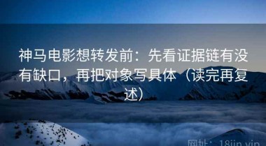 神马电影想转发前：先看证据链有没有缺口，再把对象写具体（读完再复述）