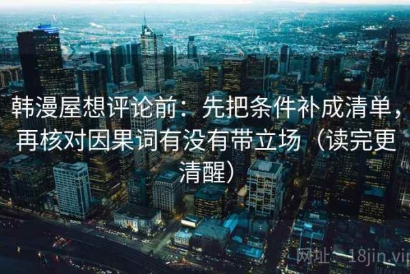 韩漫屋想评论前：先把条件补成清单，再核对因果词有没有带立场（读完更清醒）