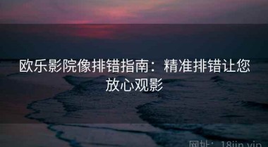 欧乐影院像排错指南：精准排错让您放心观影