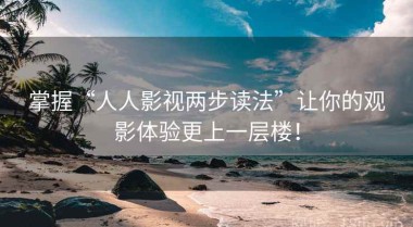 掌握“人人影视两步读法”让你的观影体验更上一层楼！