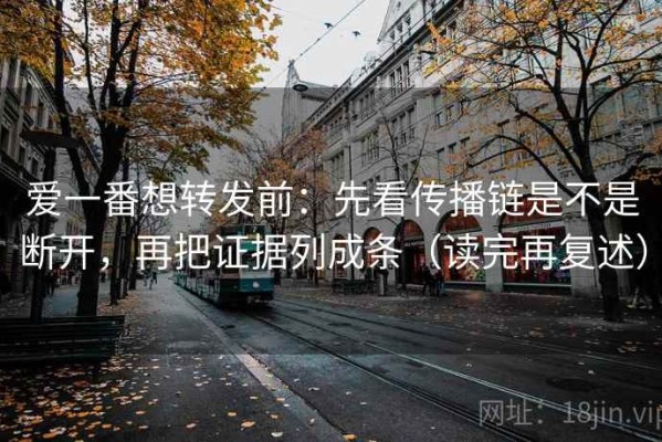 爱一番想转发前：先看传播链是不是断开，再把证据列成条（读完再复述）