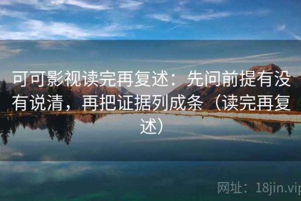 可可影视读完再复述：先问前提有没有说清，再把证据列成条（读完再复述）
