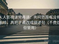 人人影视读完再讲：先问范围有没有画线，再把字幕改成描述句（不费劲但管用）
