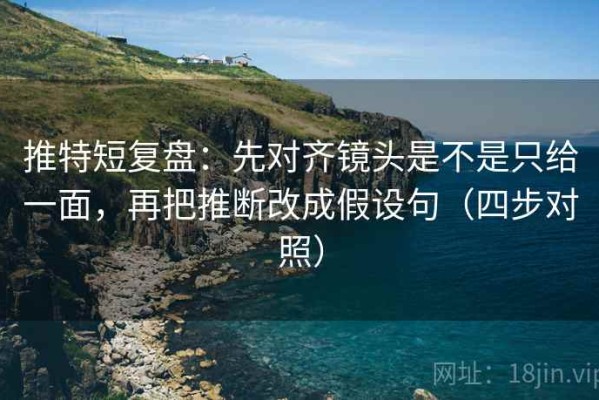 推特短复盘：先对齐镜头是不是只给一面，再把推断改成假设句（四步对照）