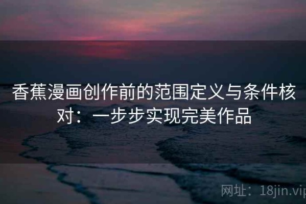香蕉漫画创作前的范围定义与条件核对：一步步实现完美作品