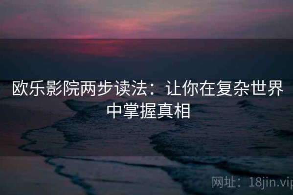 欧乐影院两步读法：让你在复杂世界中掌握真相