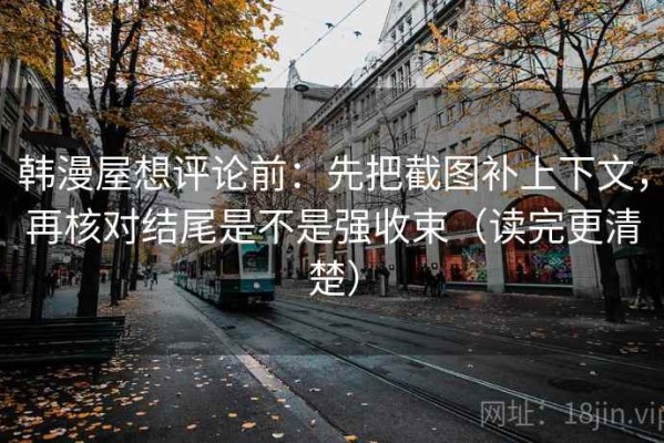 韩漫屋想评论前：先把截图补上下文，再核对结尾是不是强收束（读完更清楚）