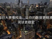 每日大赛像校准：让你的数据更精准，阅读更稳定