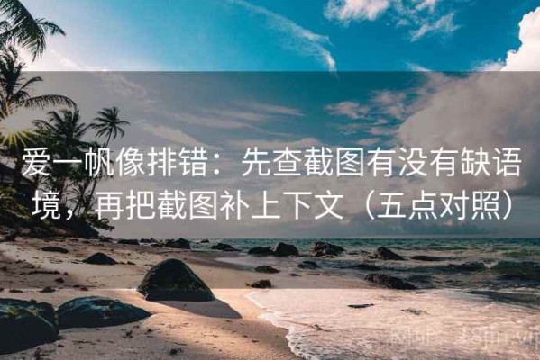 爱一帆像排错：先查截图有没有缺语境，再把截图补上下文（五点对照）