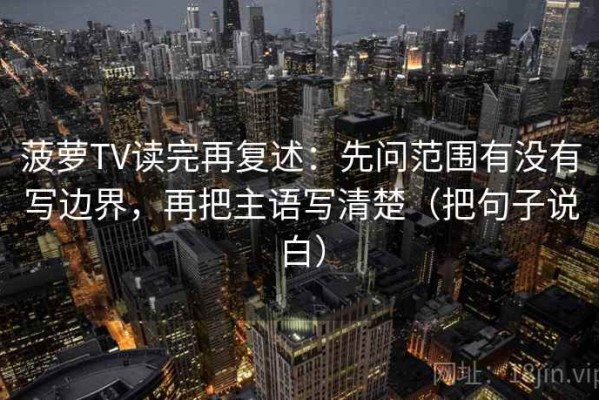 菠萝TV读完再复述：先问范围有没有写边界，再把主语写清楚（把句子说白）