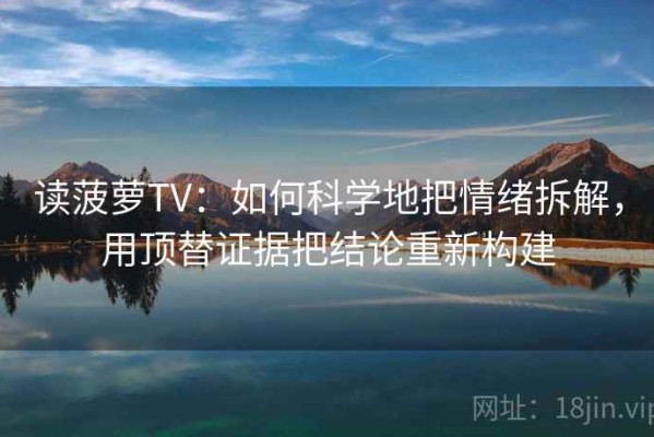 读菠萝TV：如何科学地把情绪拆解，用顶替证据把结论重新构建