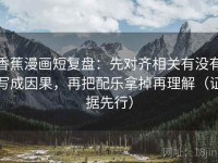 香蕉漫画短复盘：先对齐相关有没有写成因果，再把配乐拿掉再理解（证据先行）