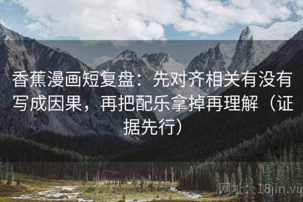 香蕉漫画短复盘：先对齐相关有没有写成因果，再把配乐拿掉再理解（证据先行）