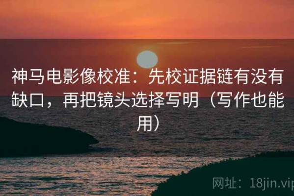 神马电影像校准：先校证据链有没有缺口，再把镜头选择写明（写作也能用）