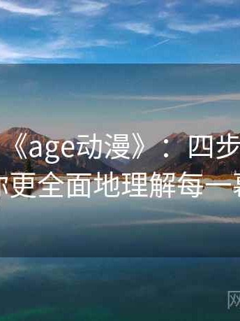深入解析《age动漫》：四步对照，让你更全面地理解每一幕