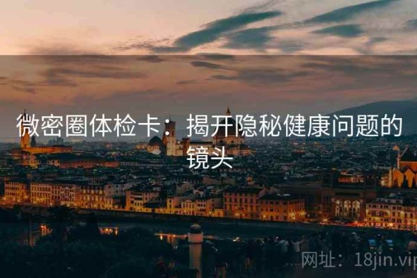 微密圈体检卡：揭开隐秘健康问题的镜头