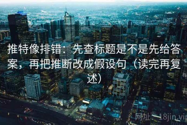 推特像排错：先查标题是不是先给答案，再把推断改成假设句（读完再复述）