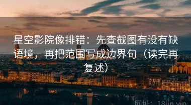 星空影院像排错：先查截图有没有缺语境，再把范围写成边界句（读完再复述）