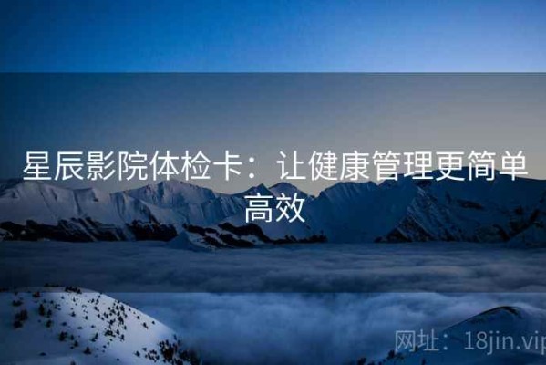 星辰影院体检卡：让健康管理更简单高效
