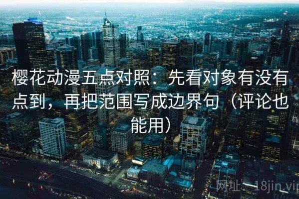 樱花动漫五点对照：先看对象有没有点到，再把范围写成边界句（评论也能用）