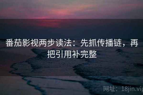 番茄影视两步读法：先抓传播链，再把引用补完整
