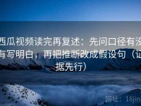 西瓜视频读完再复述：先问口径有没有写明白，再把推断改成假设句（证据先行）