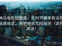 神马电影短复盘：先对齐概率有没有装成肯定，再把相关写回相关（读完再讲）