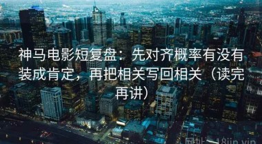 神马电影短复盘：先对齐概率有没有装成肯定，再把相关写回相关（读完再讲）