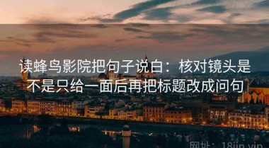 读蜂鸟影院把句子说白：核对镜头是不是只给一面后再把标题改成问句