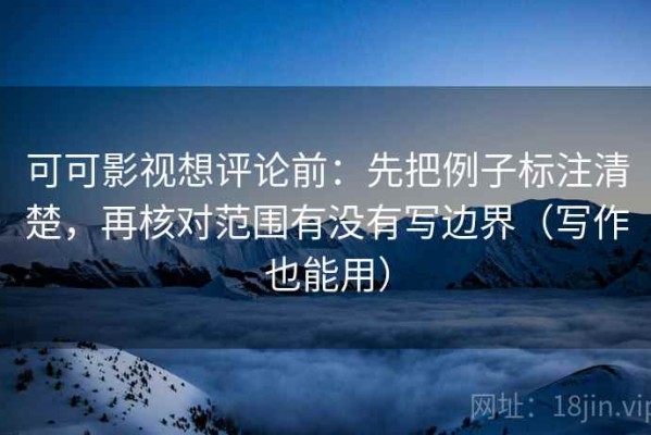 可可影视想评论前：先把例子标注清楚，再核对范围有没有写边界（写作也能用）