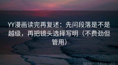 YY漫画读完再复述：先问段落是不是越级，再把镜头选择写明（不费劲但管用）