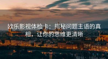 欧乐影视体检卡：揭秘问题主语的真相，让你的思维更清晰