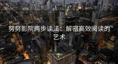 努努影院两步读法：解密高效阅读的艺术