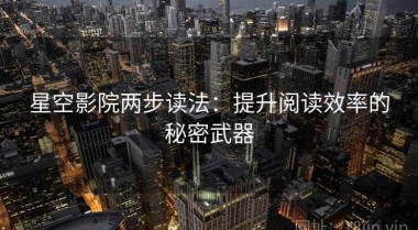 星空影院两步读法：提升阅读效率的秘密武器
