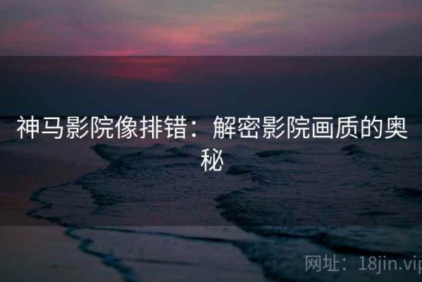 神马影院像排错：解密影院画质的奥秘