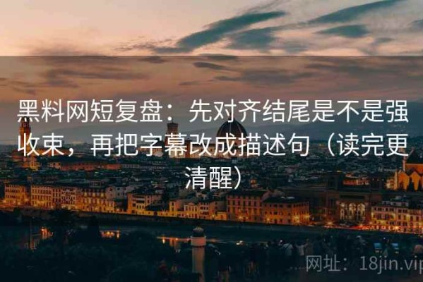 黑料网短复盘：先对齐结尾是不是强收束，再把字幕改成描述句（读完更清醒）