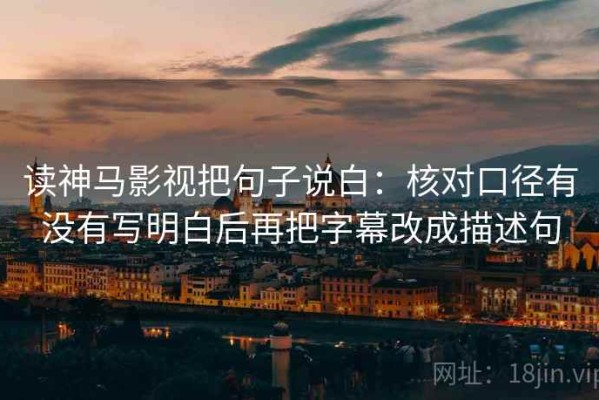 读神马影视把句子说白：核对口径有没有写明白后再把字幕改成描述句