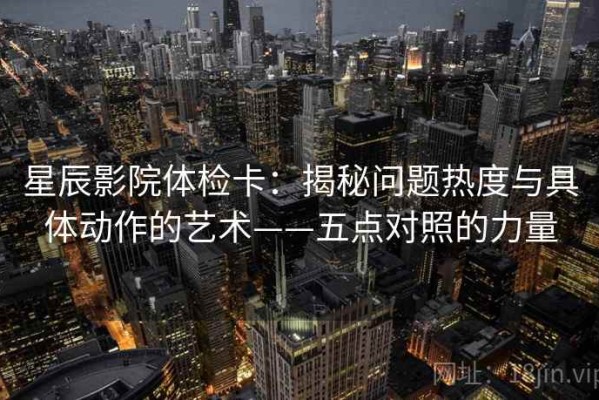 星辰影院体检卡：揭秘问题热度与具体动作的艺术——五点对照的力量
