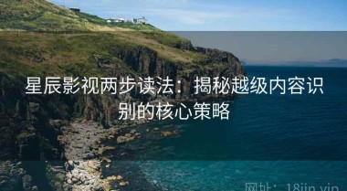 星辰影视两步读法：揭秘越级内容识别的核心策略