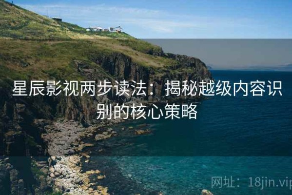 星辰影视两步读法：揭秘越级内容识别的核心策略