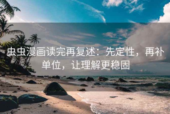 虫虫漫画读完再复述：先定性，再补单位，让理解更稳固