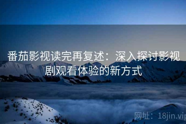 番茄影视读完再复述：深入探讨影视剧观看体验的新方式