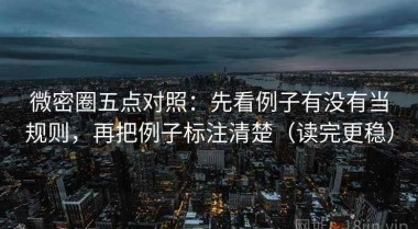 微密圈五点对照：先看例子有没有当规则，再把例子标注清楚（读完更稳）