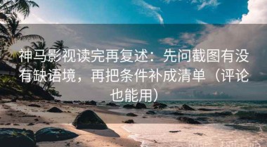 神马影视读完再复述：先问截图有没有缺语境，再把条件补成清单（评论也能用）